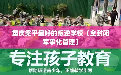 重庆梁平最好的叛逆学校（全封闭军事化管理）
