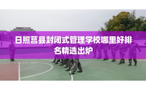 日照莒县封闭式管理学校哪里好排名精选出炉