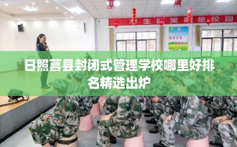 日照莒县封闭式管理学校哪里好排名精选出炉