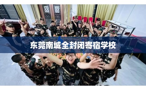 东莞南城全封闭寄宿学校 东莞南城全封闭寄宿学校