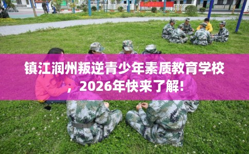 镇江润州叛逆青少年素质教育学校，2026年快来了解!