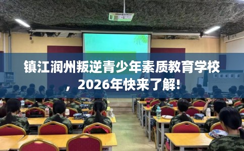 镇江润州叛逆青少年素质教育学校，2026年快来了解!