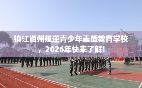 镇江润州叛逆青少年素质教育学校，2026年快来了解!