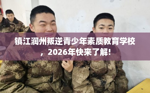 镇江润州叛逆青少年素质教育学校，2026年快来了解!