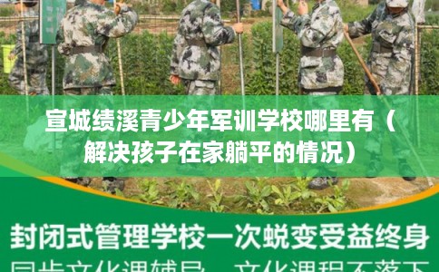 宣城绩溪青少年军训学校哪里有（解决孩子在家躺平的情况）