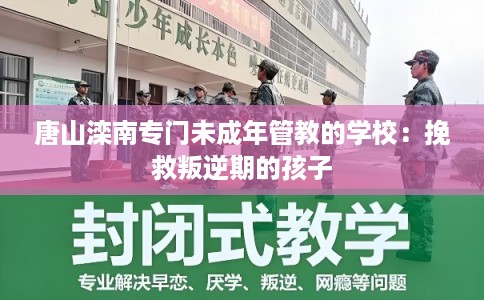 唐山滦南专门未成年管教的学校:挽救叛逆期的孩子 唐山滦南专门未成年管教的学校:挽救叛逆期的孩子