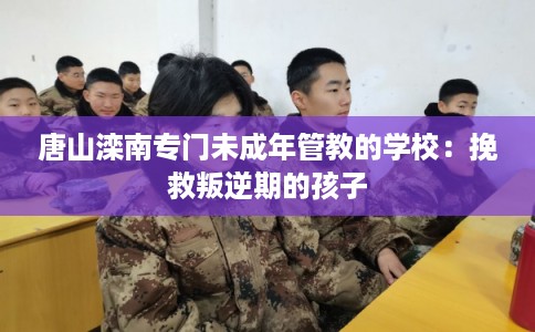 唐山滦南专门未成年管教的学校：挽救叛逆期的孩子