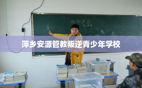 萍乡安源管教叛逆青少年学校