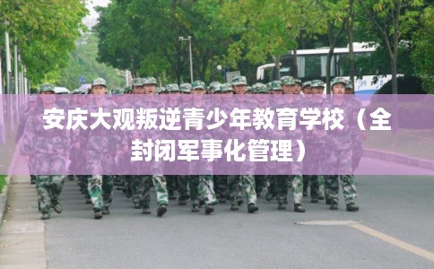 安庆大观叛逆青少年教育学校（全封闭军事化管理）