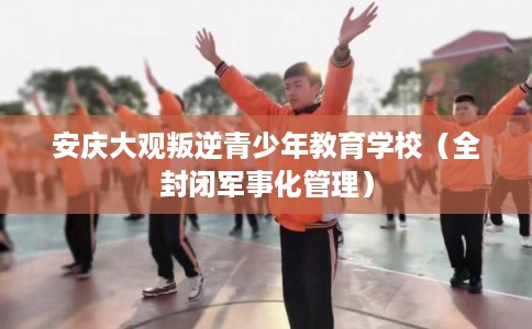安庆大观叛逆青少年教育学校（全封闭军事化管理）