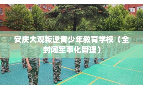 安庆大观叛逆青少年教育学校（全封闭军事化管理）