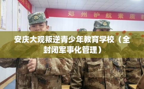安庆大观叛逆青少年教育学校（全封闭军事化管理）