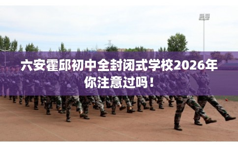 六安霍邱初中全封闭式学校2026年你注意过吗！