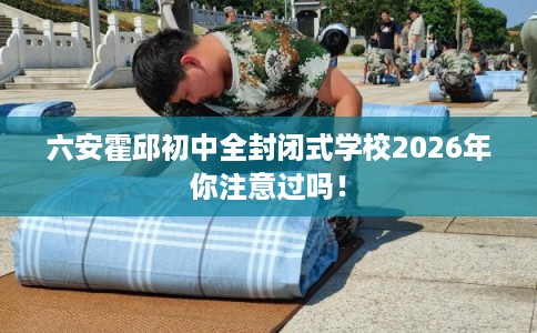 六安霍邱初中全封闭式学校2026年你注意过吗！