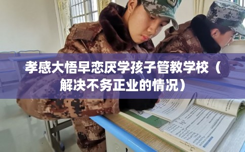 孝感大悟早恋厌学孩子管教学校(解决不务正业的情况) 孝感大悟早恋厌学孩子管教学校(解决不务正业的情况)