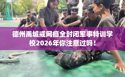 德州禹城戒网瘾全封闭军事特训学校2026年你注意过吗! 德州禹城戒网瘾全封闭军事特训学校2026年你注意过吗!