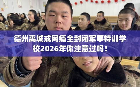 德州禹城戒网瘾全封闭军事特训学校2026年你注意过吗! 德州禹城戒网瘾全封闭军事特训学校2026年你注意过吗!