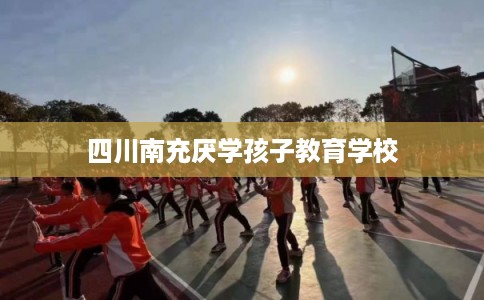 四川南充厌学孩子教育学校
