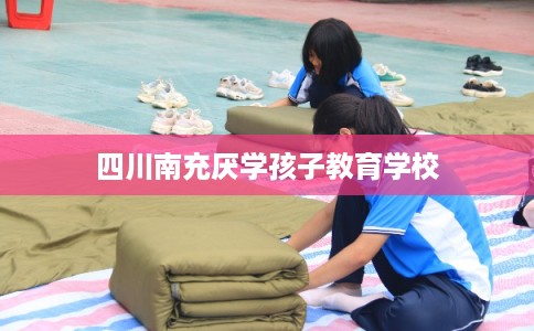 四川南充厌学孩子教育学校