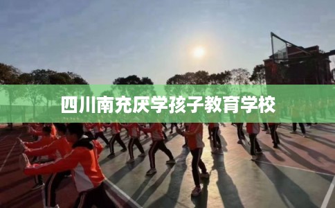 四川南充厌学孩子教育学校