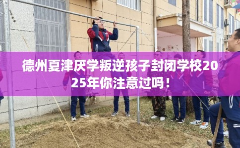 德州夏津厌学叛逆孩子封闭学校2025年你注意过吗! 德州夏津厌学叛逆孩子封闭学校2025年你注意过吗!