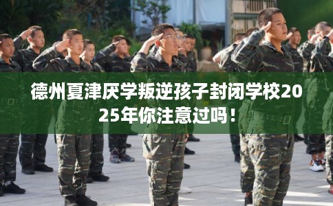 德州夏津厌学叛逆孩子封闭学校2025年你注意过吗！