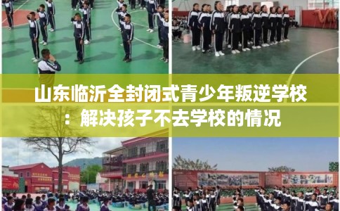 山东临沂全封闭式青少年叛逆学校：解决孩子不去学校的情况