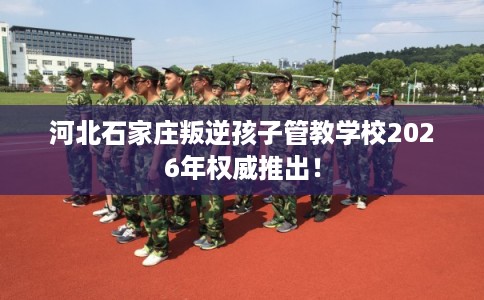 河北石家庄叛逆孩子管教学校2026年权威推出！