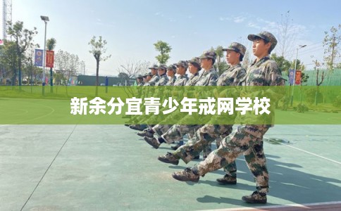 新余分宜青少年戒网学校