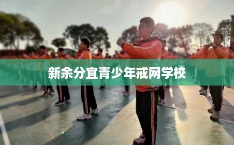 新余分宜青少年戒网学校