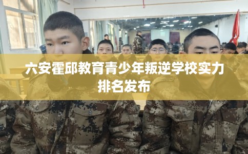 六安霍邱教育青少年叛逆学校实力排名发布