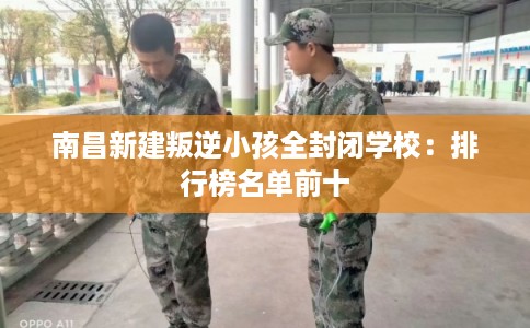 南昌新建叛逆小孩全封闭学校：排行榜名单前十