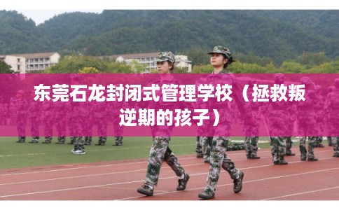 东莞石龙封闭式管理学校(拯救叛逆期的孩子) 东莞石龙封闭式管理学校(拯救叛逆期的孩子)