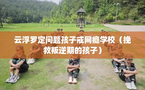 云浮罗定问题孩子戒网瘾学校(挽救叛逆期的孩子) 云浮罗定问题孩子戒网瘾学校(挽救叛逆期的孩子)