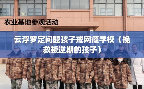 云浮罗定问题孩子戒网瘾学校（挽救叛逆期的孩子）