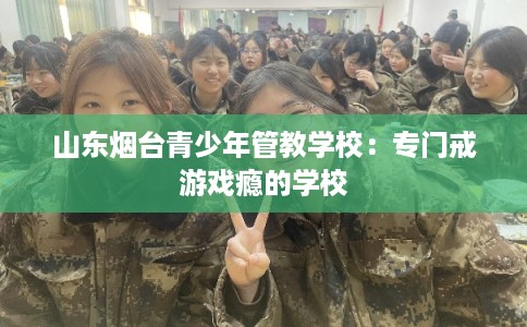 山东烟台青少年管教学校：专门戒游戏瘾的学校