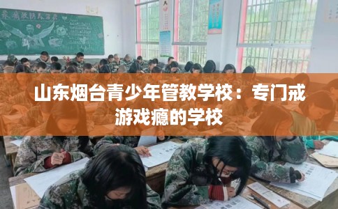 山东烟台青少年管教学校：专门戒游戏瘾的学校