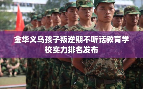 金华义乌孩子叛逆期不听话教育学校实力排名发布