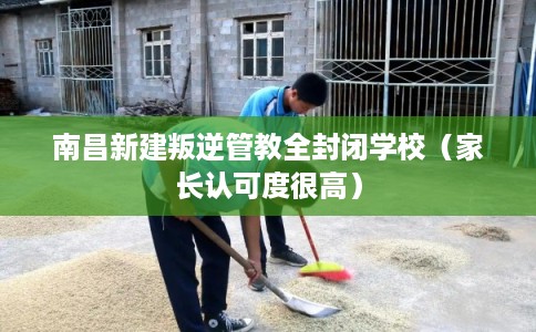 南昌新建叛逆管教全封闭学校（家长认可度很高）