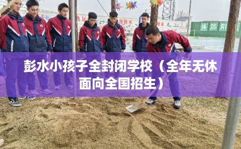彭水小孩子全封闭学校(全年无休面向全国招生) 彭水小孩子全封闭学校(全年无休面向全国招生)