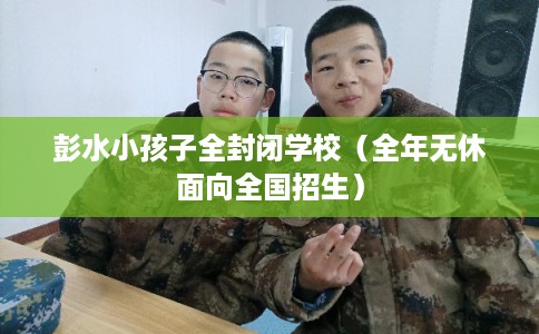 彭水小孩子全封闭学校（全年无休面向全国招生）