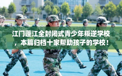 江门蓬江全封闭式青少年叛逆学校,本篇归档十家帮助孩子的学校! 江门蓬江全封闭式青少年叛逆学校,本篇归档十家帮助孩子的学校!
