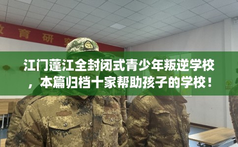 江门蓬江全封闭式青少年叛逆学校，本篇归档十家帮助孩子的学校！