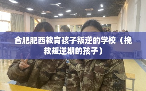 合肥肥西教育孩子叛逆的学校（挽救叛逆期的孩子）