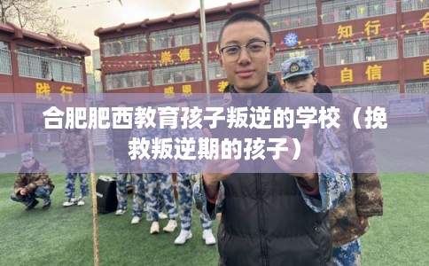 合肥肥西教育孩子叛逆的学校（挽救叛逆期的孩子）