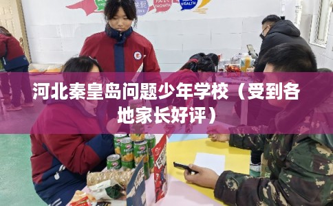 河北秦皇岛问题少年学校(受到各地家长好评) 河北秦皇岛问题少年学校(受到各地家长好评)