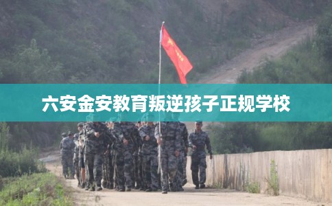 六安金安教育叛逆孩子正规学校