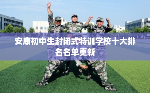 安康初中生封闭式特训学校十大排名名单更新