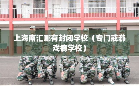 上海南汇哪有封闭学校(专门戒游戏瘾学校) 上海南汇哪有封闭学校(专门戒游戏瘾学校)