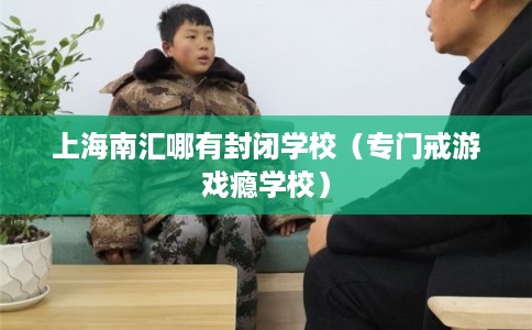 上海南汇哪有封闭学校(专门戒游戏瘾学校) 上海南汇哪有封闭学校(专门戒游戏瘾学校)